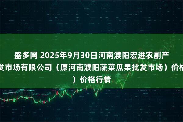 盛多网 2025年9月30日河南濮阳宏进农副产品批发市场有限公司（原河南濮阳蔬菜瓜果批发市场）价格行情