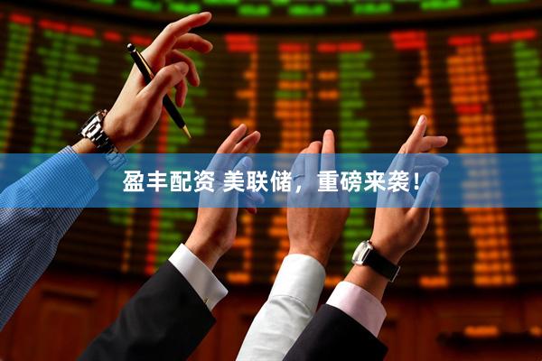 盈丰配资 美联储，重磅来袭！
