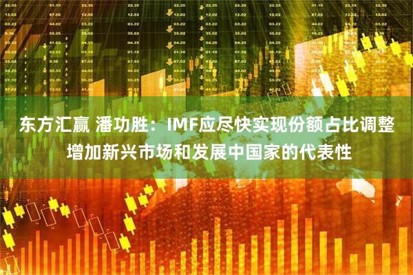 东方汇赢 潘功胜：IMF应尽快实现份额占比调整 增加新兴市场和发展中国家的代表性