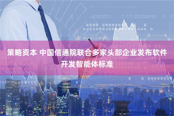 策略资本 中国信通院联合多家头部企业发布软件开发智能体标准