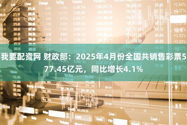 我要配资网 财政部：2025年4月份全国共销售彩票577.45亿元，同比增长4.1%