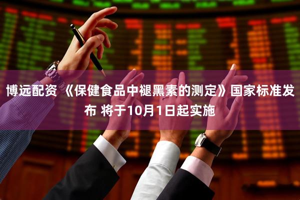 博远配资 《保健食品中褪黑素的测定》国家标准发布 将于10月1日起实施