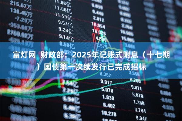 富灯网  财政部：2025年记账式附息（十七期）国债第一次续发行已完成招标