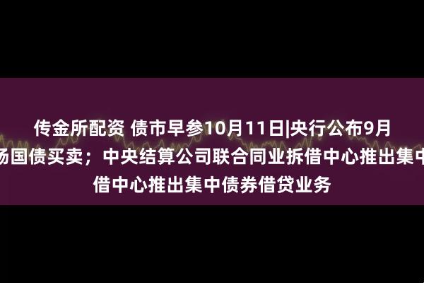 传金所配资 债市早参10月11日|央行公布9月未进行公开市场国债买卖；中央结算公司联合同业拆借中心推出集中债券借贷业务