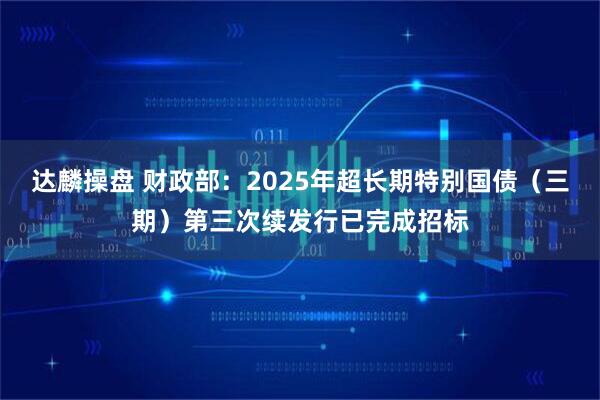 达麟操盘 财政部：2025年超长期特别国债（三期）第三次续发行已完成招标