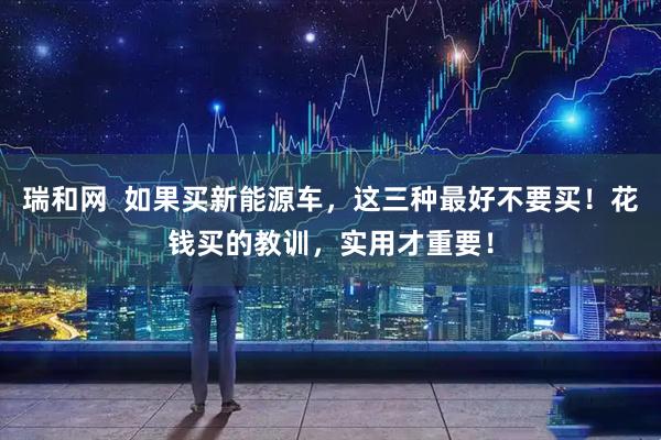 瑞和网 如果买新能源车,这三种最好不要买!花钱买的教训,实用才重要!