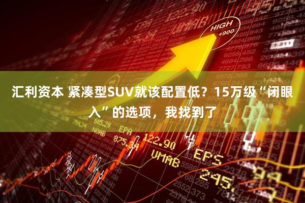 汇利资本 紧凑型SUV就该配置低?15万级“闭眼入”的选项,我找到了