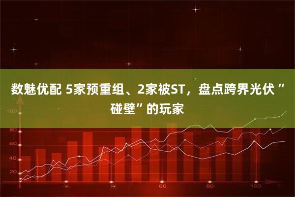 数魅优配 5家预重组、2家被ST,盘点跨界光伏“碰壁”的玩家